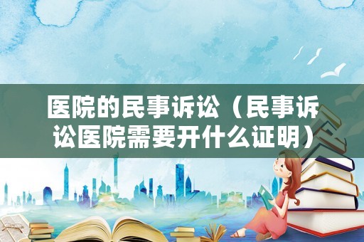 醫院的民事訴訟（民事訴訟醫院需要開什么證明）