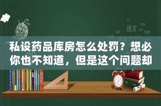 私設藥品庫房怎么處罰？想必你也不知道，但是這個問題卻能引發我們思考——為什么現在的女生越來越愁嫁？