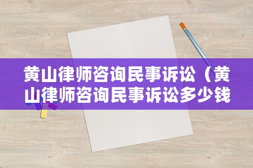 黃山律師咨詢民事訴訟（黃山律師咨詢民事訴訟多少錢）