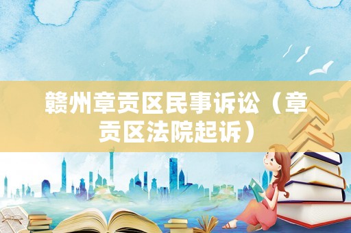 贛州章貢區民事訴訟（章貢區法院起訴）