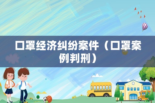 口罩經(jīng)濟糾紛案件（口罩案例判刑）