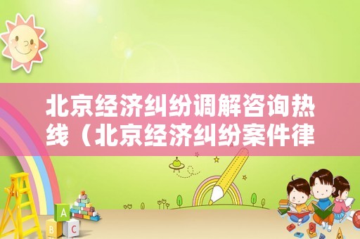 北京經(jīng)濟糾紛調解咨詢熱線（北京經(jīng)濟糾紛案件律師一般是怎么收費的）