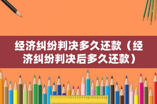 經濟糾紛判決多久還款（經濟糾紛判決后多久還款）