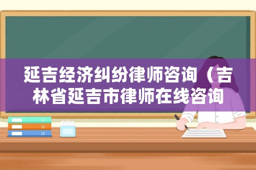 延吉經濟糾紛律師咨詢（吉林省延吉市律師在線咨詢）