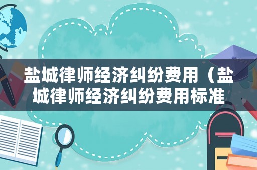 鹽城律師經濟糾紛費用（鹽城律師經濟糾紛費用標準）