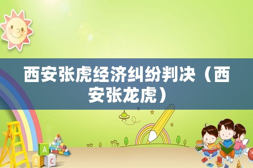 西安張虎經濟糾紛判決（西安張龍虎）