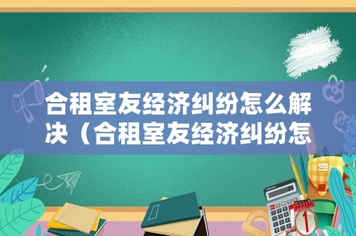 合租室友經(jīng)濟糾紛怎么解決（合租室友經(jīng)濟糾紛怎么解決的）