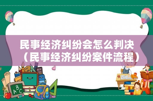 民事經(jīng)濟(jì)糾紛會(huì)怎么判決（民事經(jīng)濟(jì)糾紛案件流程）