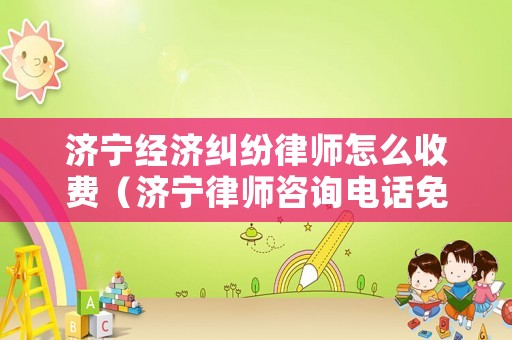 濟寧經濟糾紛律師怎么收費（濟寧律師咨詢電話免費）