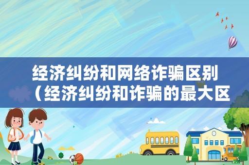 經(jīng)濟(jì)糾紛和網(wǎng)絡(luò)詐騙區(qū)別（經(jīng)濟(jì)糾紛和詐騙的最大區(qū)別）