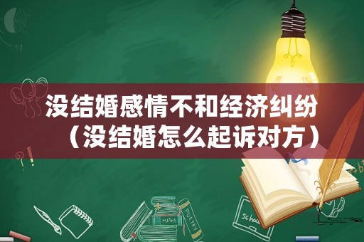 沒結婚感情不和經濟糾紛（沒結婚怎么起訴對方）