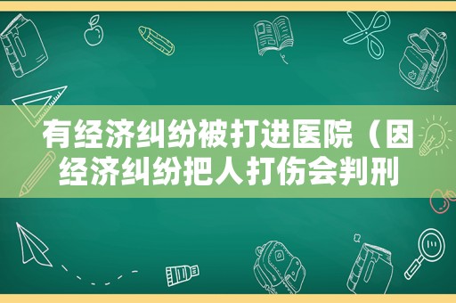 有經濟糾紛被打進醫院（因經濟糾紛把人打傷會判刑嗎）