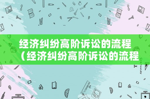 經濟糾紛高階訴訟的流程（經濟糾紛高階訴訟的流程是什么）