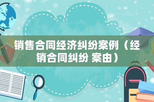 銷售合同經濟糾紛案例（經銷合同糾紛 案由）