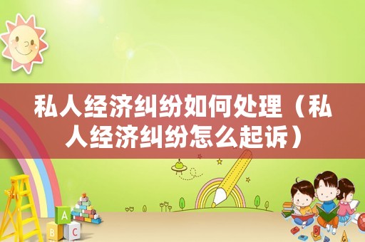 私人經濟糾紛如何處理（私人經濟糾紛怎么起訴）