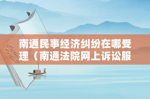 南通民事經濟糾紛在哪受理（南通法院網上訴訟服務中心電話）