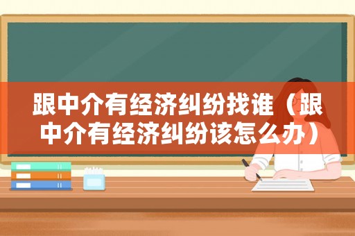 跟中介有經(jīng)濟糾紛找誰（跟中介有經(jīng)濟糾紛該怎么辦）