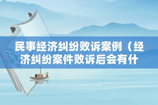 民事經(jīng)濟(jì)糾紛敗訴案例（經(jīng)濟(jì)糾紛案件敗訴后會(huì)有什么影響）