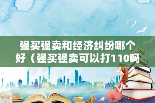 強買強賣和經濟糾紛哪個好（強買強賣可以打110嗎）