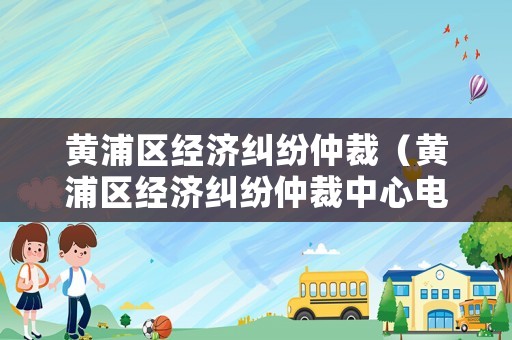 黃浦區經濟糾紛仲裁（黃浦區經濟糾紛仲裁中心電話）