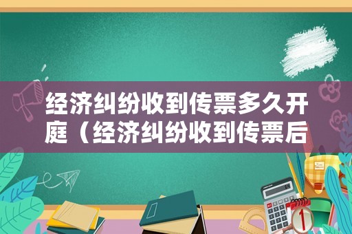 經濟糾紛收到傳票多久開庭（經濟糾紛收到傳票后幾天進行調解）
