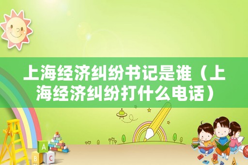 上海經濟糾紛書記是誰（上海經濟糾紛打什么電話）