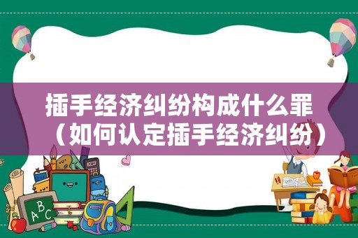 插手經(jīng)濟(jì)糾紛構(gòu)成什么罪（如何認(rèn)定插手經(jīng)濟(jì)糾紛）