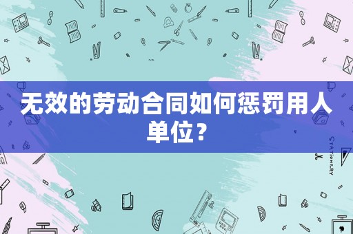 無效的勞動合同如何懲罰用人單位？