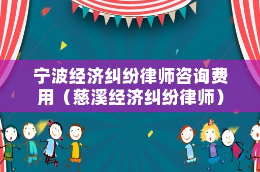 寧波經濟糾紛律師咨詢費用（慈溪經濟糾紛律師）
