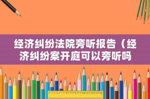 經濟糾紛法院旁聽報告（經濟糾紛案開庭可以旁聽嗎）