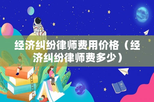 經濟糾紛律師費用價格（經濟糾紛律師費多少）
