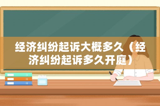 經(jīng)濟糾紛起訴大概多久（經(jīng)濟糾紛起訴多久開庭）