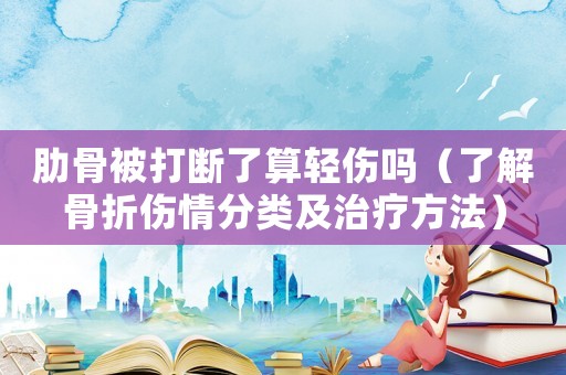肋骨被打斷了算輕傷嗎（了解骨折傷情分類及治療方法）