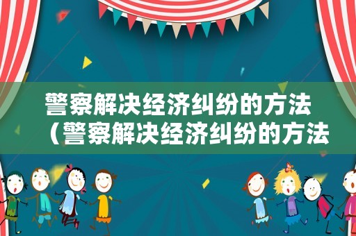 警察解決經濟糾紛的方法（警察解決經濟糾紛的方法是什么）