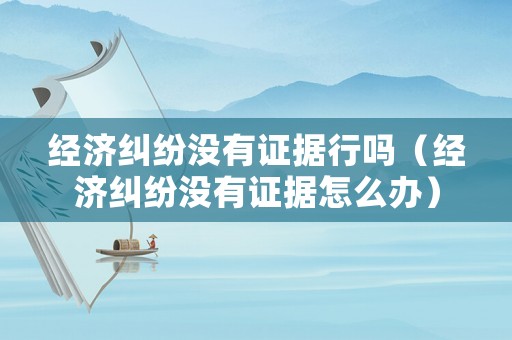 經濟糾紛沒有證據行嗎（經濟糾紛沒有證據怎么辦）