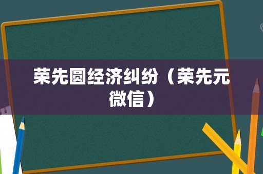 榮先圓經濟糾紛（榮先元微信）