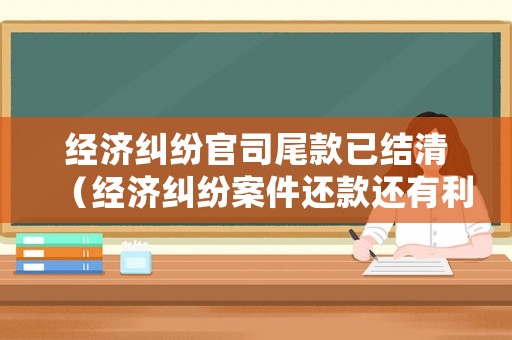 經(jīng)濟(jì)糾紛官司尾款已結(jié)清（經(jīng)濟(jì)糾紛案件還款還有利息嗎）