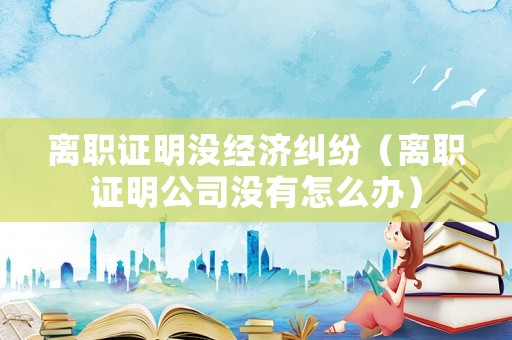 離職證明沒經(jīng)濟(jì)糾紛（離職證明公司沒有怎么辦）