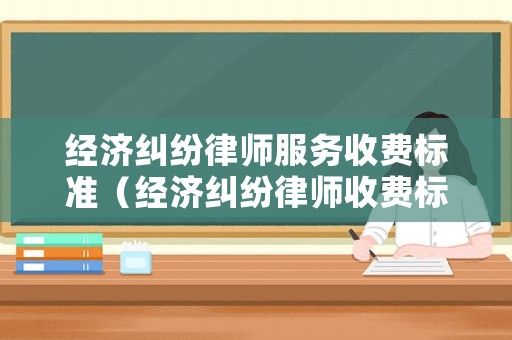 經濟糾紛律師服務收費標準（經濟糾紛律師收費標準是多少）