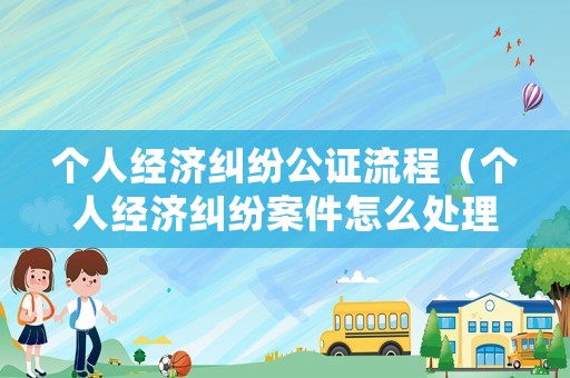 個人經(jīng)濟(jì)糾紛公證流程（個人經(jīng)濟(jì)糾紛案件怎么處理）