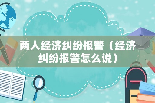 兩人經濟糾紛報警（經濟糾紛報警怎么說）
