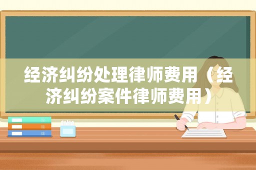 經濟糾紛處理律師費用（經濟糾紛案件律師費用）