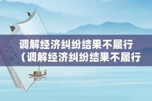 調解經濟糾紛結果不履行（調解經濟糾紛結果不履行怎么辦）
