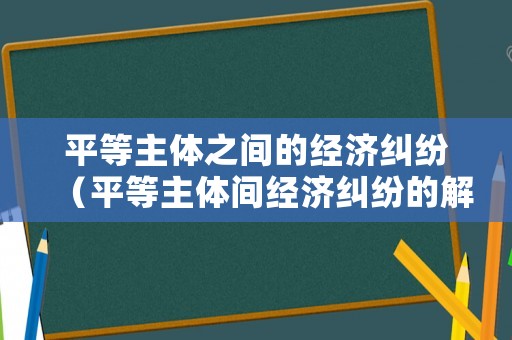 平等主體之間的經濟糾紛（平等主體間經濟糾紛的解決途徑）