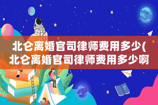 北侖離婚官司律師費用多少(北侖離婚官司律師費用多少啊)