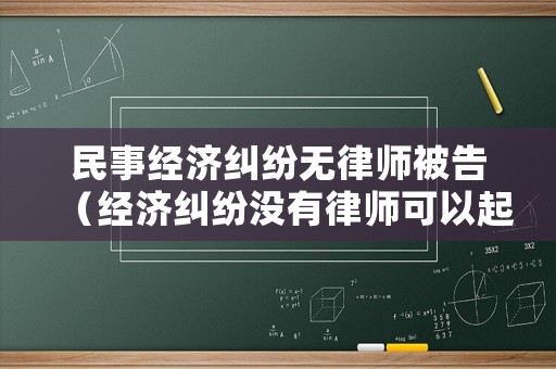 民事經(jīng)濟(jì)糾紛無(wú)律師被告（經(jīng)濟(jì)糾紛沒有律師可以起訴嗎）