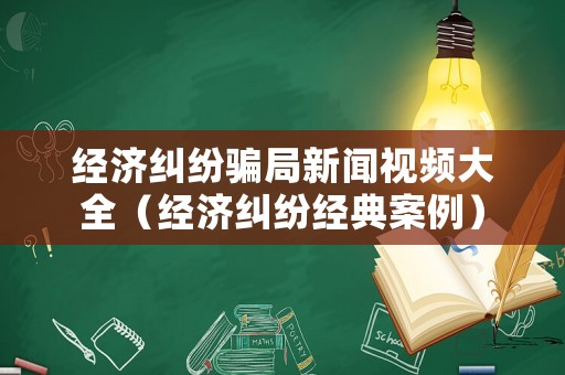 經濟糾紛騙局新聞視頻大全（經濟糾紛經典案例）