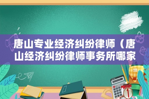 唐山專業經濟糾紛律師（唐山經濟糾紛律師事務所哪家好）