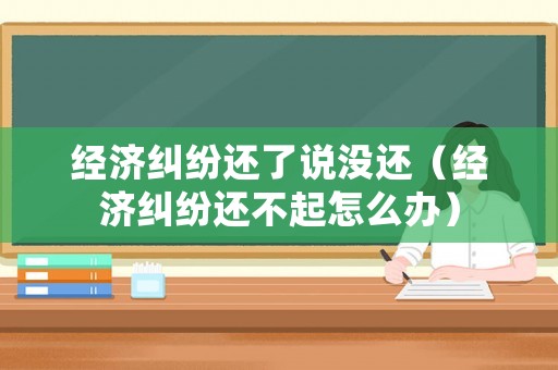 經(jīng)濟(jì)糾紛還了說沒還（經(jīng)濟(jì)糾紛還不起怎么辦）