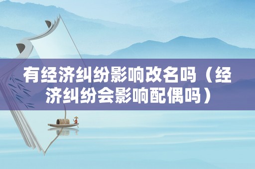 有經濟糾紛影響改名嗎（經濟糾紛會影響配偶嗎）